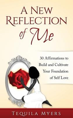 A New Reflection of Me: 30 Affirmations To Build And Cultivate Your Foundation Of Self Love by Myers, Tequila