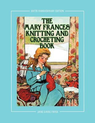 The Mary Frances Knitting and Crocheting Book 100th Anniversary Edition: A Children's Story-Instruction Book with Doll Clothes Patterns for 18 Dolls by Fryer, Jane Eayre