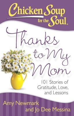 Chicken Soup for the Soul: Thanks to My Mom: 101 Stories of Gratitude, Love, and Lessons by Newmark, Amy