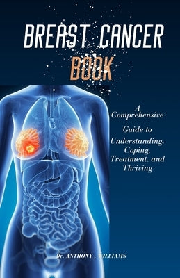 Breast Cancer Book: A Comprehensive Guide to Understanding, Coping, Treatment, and Thriving by Williams, Anthony