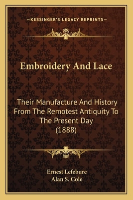 Embroidery And Lace: Their Manufacture And History From The Remotest Antiquity To The Present Day (1888) by Lefebure, Ernest