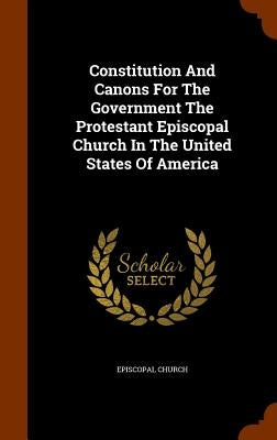 Constitution And Canons For The Government The Protestant Episcopal Church In The United States Of America by Church, Episcopal