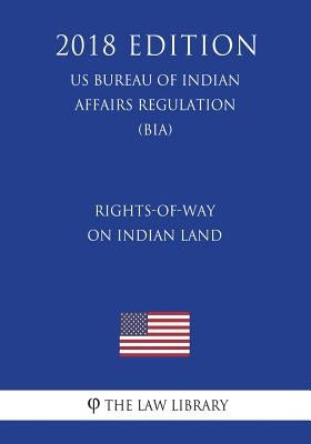 Rights-of-Way on Indian Land (US Bureau of Indian Affairs Regulation) (BIA) (2018 Edition) by The Law Library