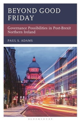 Beyond Good Friday: Governance Possibilities in Post-Brexit Northern Ireland by Adams, Paul S.