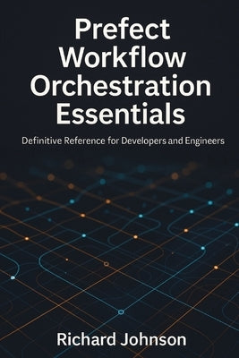 Prefect Workflow Orchestration Essentials: Definitive Reference for Developers and Engineers by Johnson, Richard