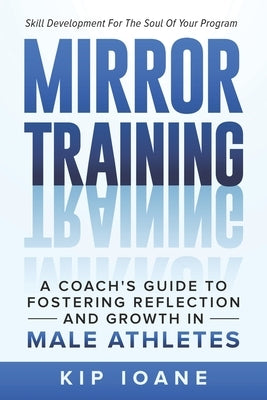 Mirror Training: A Coach's Guide to Fostering Reflection and Growth in Male Athletes by Ioane, Kip