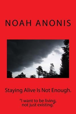 Staying Alive Is Not Enough.: "I want to be living, not just existing" by Anonis, Noah