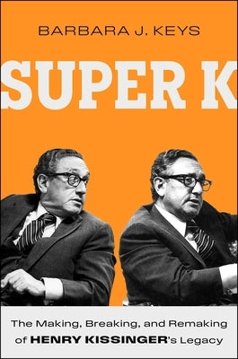 Super K: The Making, Breaking, and Remaking of Henry Kissinger's Legacy by Keys, Barbara J.