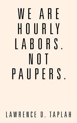 We Are Hourly Labors. Not Paupers. by Taplah, Lawrence D.