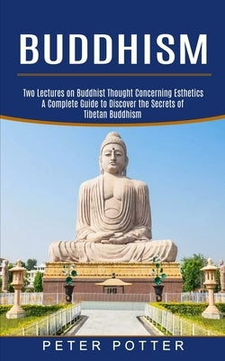 Buddhism: A Complete Guide to Discover the Secrets of Tibetan Buddhism (Two Lectures on Buddhist Thought Concerning Esthetics) by Potter, Peter
