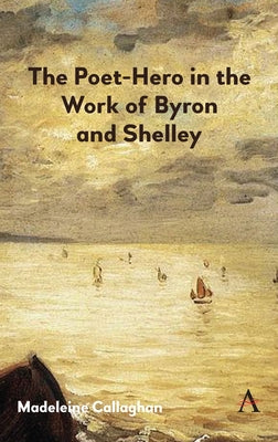 The Poet-Hero in the Work of Byron and Shelley by Callaghan, Madeleine