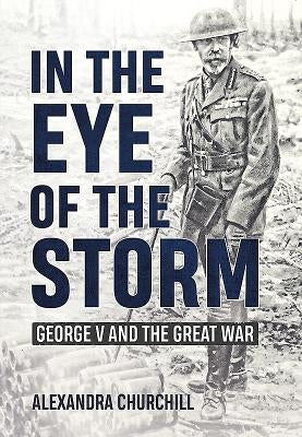 In the Eye of the Storm: George V and the Great War by Campbell, Alexandra