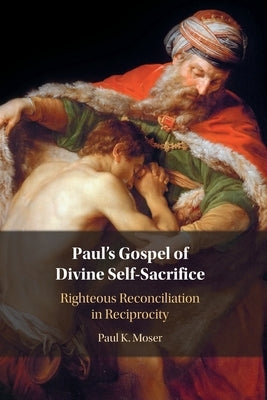Paul's Gospel of Divine Self-Sacrifice: Righteous Reconciliation in Reciprocity by Moser, Paul