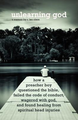 Unlearning God: How a preacher boy questioned the Bible, failed the code of conduct, wagered with God, and found healing from spiritua by Olson, R. Leo