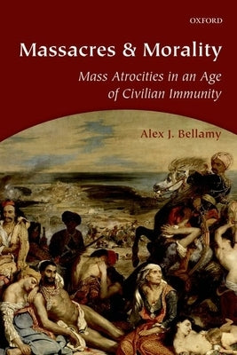 Massacres and Morality: Mass Atrocities in an Age of Civilian Immunity by Bellamy, Alex J.