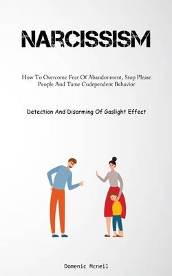 Narcissism: How To Overcome Fear Of Abandonment, Stop Please People And Tame Codependent Behavior (Detection And Disarming Of Gaslight Effect) by McNeil, Domenic
