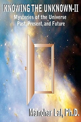 Knowing the Unknown - II: Mysteries of The Universe Past, Present, and Future by Lal Ph. D., Manohar