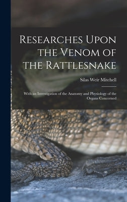 Researches Upon the Venom of the Rattlesnake: With an Investigation of the Anatomy and Physiology of the Organs Concerned by Mitchell, Silas Weir