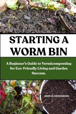 Starting a Worm Bin: A Beginner's Guide to Vermicomposting for Eco-Friendly Living and Garden Success. by W. Henderson, John