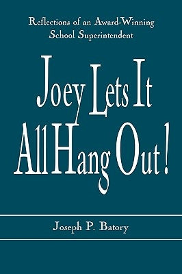 Joey Lets it All Hang Out!: Reflections of an Award-Winning School Superintendent by Batory, Joseph P.