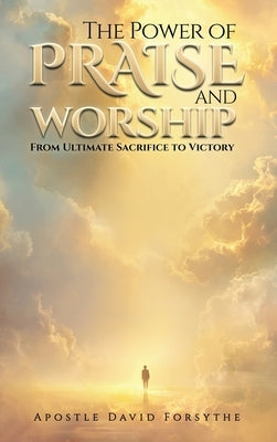 The Power Of Praise And Worship From Ultimate Sacrifice To Victory by Forsythe, David