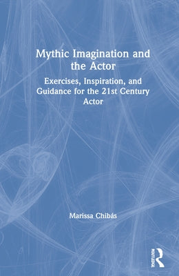 Mythic Imagination and the Actor: Exercises, Inspiration, and Guidance for the 21st Century Actor by Chibás, Marissa