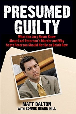 Presumed Guilty: What the Jury Never Knew about Laci Peterson's Murder and Why Scott Peterson Should Not Be on Death Row by Dalton, Matt