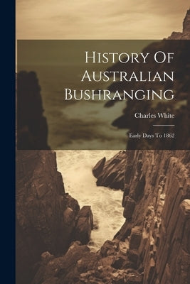 History Of Australian Bushranging: Early Days To 1862 by White, Charles