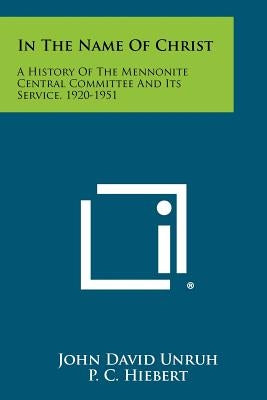 In the Name of Christ: A History of the Mennonite Central Committee and Its Service, 1920-1951 by Unruh, John David