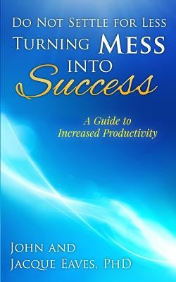 Do Not Settle for Less Turning Mess Into Success: A Guide to Increased Productivity by Eaves Ph. D., Jacque K.