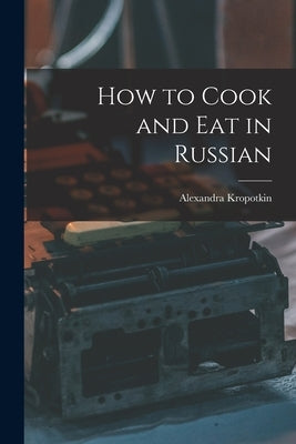 How to Cook and Eat in Russian by Kropotkin, Alexandra