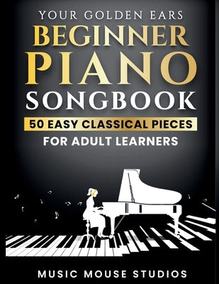 Your Golden Ears Beginner Piano Songbook: 50 Easy Classical Pieces for Adult Learners by Studios, Music Mouse