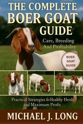 The Complete Boer Goat Guide: Care, Breeding And Profitability: Practical Strategies for Healthy Herds and Maximum Profit by J. Long, Michael
