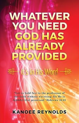 Whatever You Need God Has Already Provided: It's In His Word by Reynolds, Kanoee