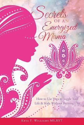 Secrets of an Energized Mama: How to Use Yoga to Juggle Your Life & Kids Without Burning Out by Williams MS, Ryt Keya F.