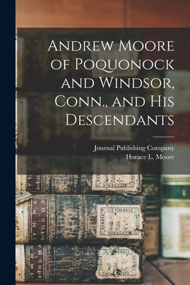 Andrew Moore of Poquonock and Windsor, Conn., and his Descendants by Moore, Horace L.