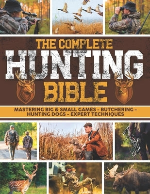 The Complete Hunting Bible: The Ultimate Guide to Becoming an Expert Hunter Master Big & Small Game, Hunting Techniques, Essential Equipment, Laws & R by Carter, Buck L.