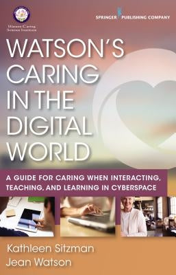 Watson's Caring in the Digital World: A Guide for Caring When Interacting, Teaching, and Learning in Cyberspace by Sitzman, Kathleen