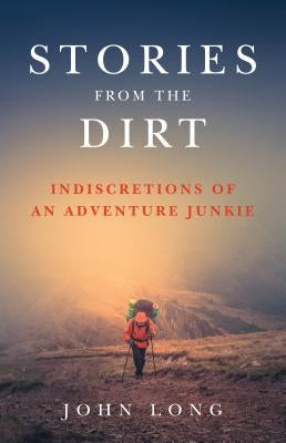 Stories from the Dirt: Indiscretions of an Adventure Junkie by Long, John