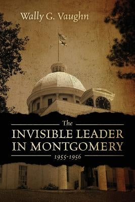 The Invisible Leader in Montgomery 1955-1956 by Vaughn, Wally G.