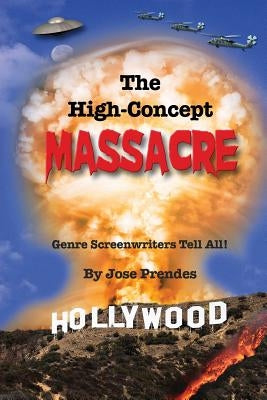 The High-Concept Massacre: Genre Screenwriters Tell All! by Prendes, Jose