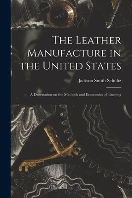 The Leather Manufacture in the United States; a Dissertation on the Methods and Economies of Tanning by Smith, Schultz Jackson