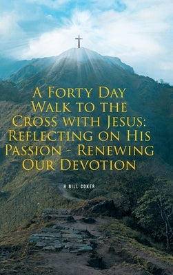 A Forty Day Walk to the Cross with Jesus: Reflecting on His Passion - Renewing Our Devotion by Coker, H. Bill