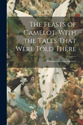 The Feasts of Camelot, With the Tales That Were Told There by Hervey, Eleanora Louisa