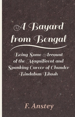 A Bayard from Bengal - Being Some Account of the Magnificent and Spanking Career of Chunder Bindabun Bhosh by Anstey, F.