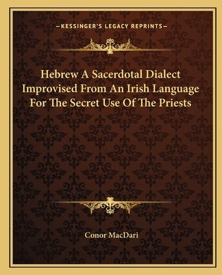 Hebrew a Sacerdotal Dialect Improvised from an Irish Language for the Secret Use of the Priests by Macdari, Conor