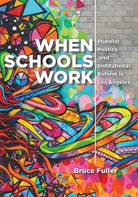 When Schools Work: Pluralist Politics and Institutional Reform in Los Angeles by Fuller, Bruce