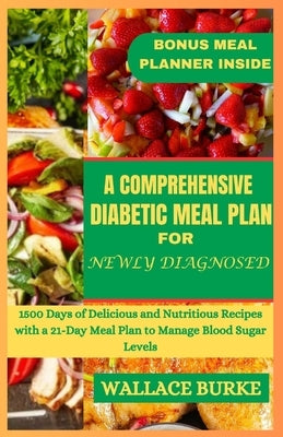A Comprehensive Diabetic Meal Plan for Newly Diagnosed: 1500 Days of Delicious and Nutritious Recipes with a 21-Day Meal Plan to Manage Blood Sugar Le by Burke, Wallace