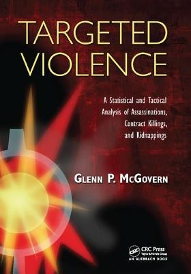 Targeted Violence: A Statistical and Tactical Analysis of Assassinations, Contract Killings, and Kidnappings by McGovern, Glenn P.