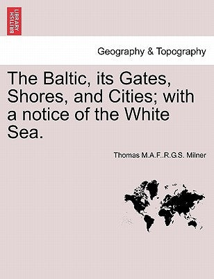 The Baltic, Its Gates, Shores, and Cities; With a Notice of the White Sea. by Milner, Thomas M. a. F. R. G. S.